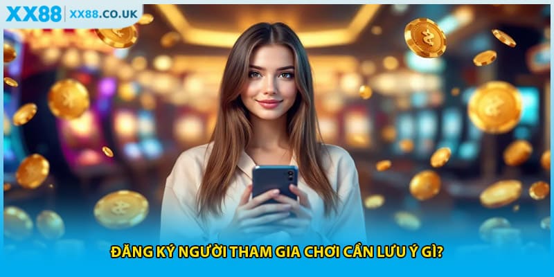 Đăng ký người tham gia chơi cần lưu ý gì?